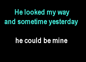 He looked my way
and sometime yesterday

he could be mine