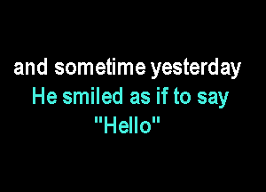 and sometime yesterday

He smiled as if to say
Hello
