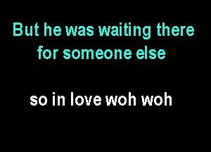 But he was waiting there
for someone else

so in love woh woh