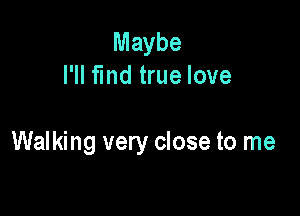 Maybe
I'll fmd true love

Walking very close to me