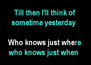 Till then I'll think of
sometime yesterday

Who knows just where
who knows just when