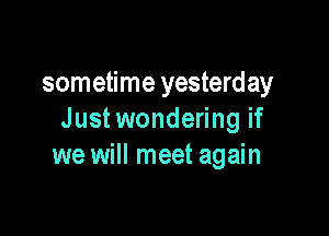 sometime yesterday

Justwondering if
we will meet again