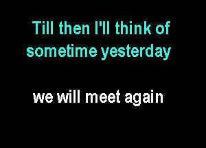 Till then I'll think of
sometime yesterday

we will meet again