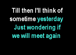 Till then I'll think of
sometime yesterday

Justwondering if
we will meet again