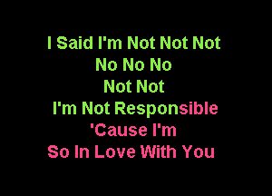 I Said I'm Not Not Not
No No No
Not Not

I'm Not Responsible
'Cause I'm
So In Love With You