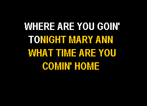 WHERE ARE YOU GOIN'
TONIGHT MARY ANN
WHAT TIME ARE YOU

COMIN' HOME