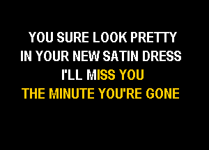 YOU SURE LOOK PRETTY
IN YOUR NEW SATIN DRESS
I'LL MISS YOU
THE MINUTE YOU'RE GONE