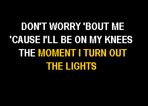 DON'T WORRY 'BOUT ME
'CAUSE I'LL BE ON MY KNEES
THE MOMENT I TURN OUT
THE LIGHTS