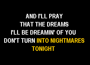 AND I'LL PRAY
THAT THE DREAMS
I'LL BE DREAMIN' OF YOU
DON'T TURN INTO NIGHTMARES
TONIGHT