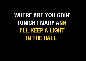 WHERE ARE YOU GOIN'
TONIGHT MARY ANN
I'LL KEEP A LIGHT

IN THE HALL