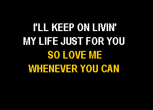 I'LL KEEP ON LWIN'
MY LIFE JUST FOR YOU
SO LOVE ME

WHENEVER YOU CAN