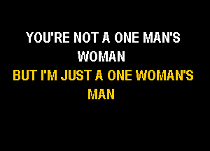 YOU'RE NOT A ONE MAN'S
WOMAN
BUT I'M JUST A ONE WOMAN'S

MAN