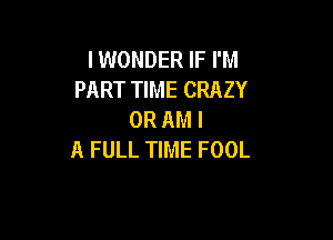 IWONDER IF I'M
PART TIME CRAZY
0R AM I

A FULL TIME FOOL