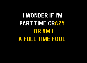 IWONDER IF I'M
PART TIME CRAZY
0R AM I

A FULL TIME FOOL