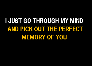 I JUST GO THROUGH MY MIND
AND PICK OUT THE PERFECT
MEMORY OF YOU