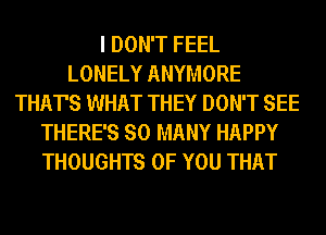 I DON'T FEEL
LONELY ANYMORE
THAT'S WHAT THEY DON'T SEE
THERE'S SO MANY HAPPY
THOUGHTS OF YOU THAT