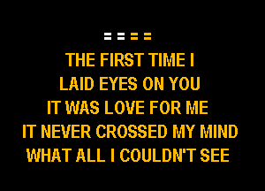 THE FIRST TIME I
LAID EYES ON YOU
IT WAS LOVE FOR ME
IT NEVER CROSSED MY MIND
WHAT ALL I COULDN'T SEE