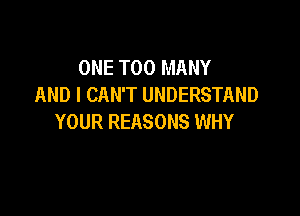 ONE TOO MANY
AND I CAN'T UNDERSTAND

YOUR REASONS WHY