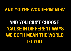 AND YOU'RE WONDERIN' NOW

AND YOU CAN'T CHOOSE
'CAUSE IN DIFFERENT WAYS
WE BOTH MEAN THE WORLD

TO YOU
