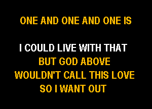 ONE AND ONE AND ONE IS

I COULD LIVE WITH THAT
BUT GOD ABOVE
WOULDN'T CALL THIS LOVE
SO I WANT OUT