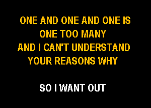 ONE AND ONE AND ONE IS
ONE TOO MANY
AND I CAN'T UNDERSTAND
YOUR REASONS WHY

SO I WANT OUT