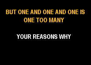 BUT ONE AND ONE AND ONE IS
ONE TOO MANY

YOUR REASONS WHY