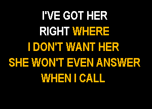 I'VE GOT HER
RIGHT WHERE
I DON'T WANT HER
SHE WON'T EVEN ANSWER
WHEN I CALL