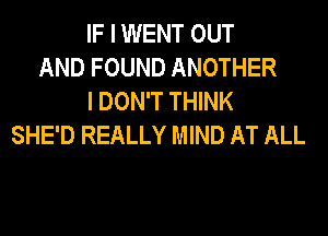 IF I WENT OUT
AND FOUND ANOTHER
I DON'T THINK
SHE'D REALLY MIND AT ALL