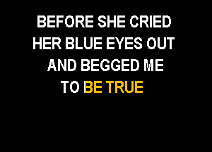 BEFORE SHE CRIED
HER BLUE EYES OUT
AND BEGGED ME
TO BE TRUE