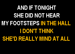 AND IF TONIGHT
SHE DID NOT HEAR
MY FOOTSTEPS IN THE HALL
I DON'T THINK
SHE'D REALLY MIND AT ALL