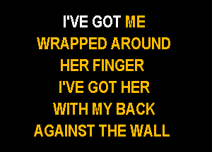 I'VE GOT ME
WRAPPED AROUND
HER FINGER
I'VE GOT HER
WITH MY BACK

AGAINST THE WALL l