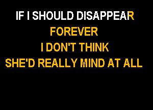 IF I SHOULD DISAPPEAR
FOREVER
I DON'T THINK
SHE'D REALLY MIND AT ALL