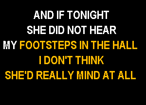 AND IF TONIGHT
SHE DID NOT HEAR
MY FOOTSTEPS IN THE HALL
I DON'T THINK
SHE'D REALLY MIND AT ALL