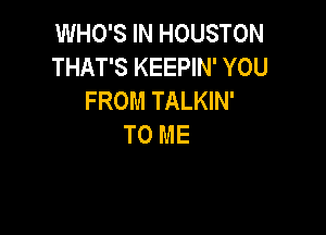 WHO'S IN HOUSTON
THAT'S KEEPIN' YOU
FROM TALKIN'

TO ME