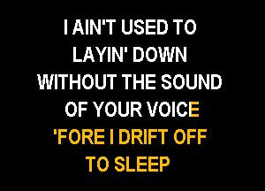 IAIN'T USED TO
LAYIN' DOWN
WITHOUT THE SOUND

OF YOUR VOICE
'FORE I DRIFT OFF
TO SLEEP