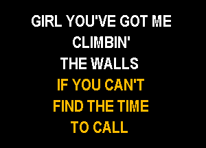 GIRL YOU'VE GOT ME
CLIMBIN'
THE WALLS

IF YOU CAN'T
FIND THE TIME
TO CALL