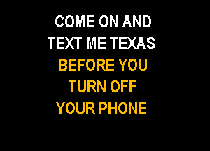 COME ON AND
TEXT ME TEXAS
BEFORE YOU

TURN OFF
YOUR PHONE