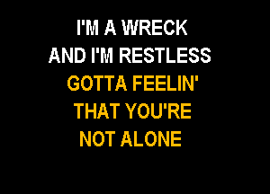 I'M A WRECK
AND I'M RESTLESS
GOTTA FEELIN'

THAT YOU'RE
NOT ALONE