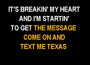 IT'S BREAKIN' MY HEART
AND I'M STARTIN'
TO GET THE MESSAGE
COME ON AND
TEXT ME TEXAS