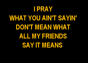 l PRAY
WHAT YOU AIN'T SAYIN'
DON'T MEAN WHAT

ALL MY FRIENDS
SAY IT MEANS