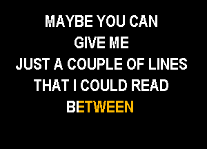 MAYBE YOU CAN
GIVE ME
JUST A COUPLE 0F LINES

THAT I COULD READ
BETWEEN