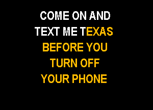 COME ON AND
TEXT ME TEXAS
BEFORE YOU

TURN OFF
YOUR PHONE