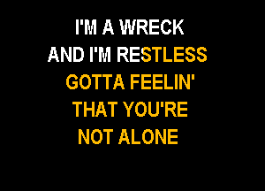 I'M A WRECK
AND I'M RESTLESS
GOTTA FEELIN'

THAT YOU'RE
NOT ALONE