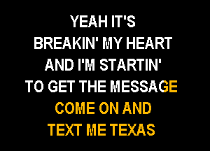 YEAH IT'S
BREAKIN' MY HEART
AND I'M STARTIN'
TO GET THE MESSAGE
COME ON AND
TEXT ME TEXAS