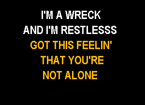 I'M A WRECK
AND I'M RESTLESSS
GOT THIS FEELIN'

THAT YOU'RE
NOT ALONE