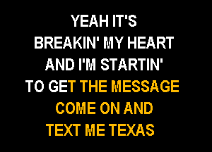 YEAH IT'S
BREAKIN' MY HEART
AND I'M STARTIN'
TO GET THE MESSAGE
COME ON AND
TEXT ME TEXAS