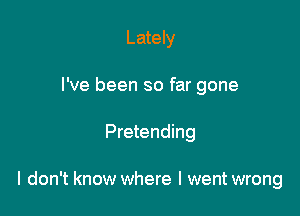 Lately

I've been so far gone

Pretending

I don't know where l wentwrong