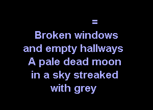 Broken windows
and empty hallways

A pale dead moon
in a sky streaked
with grey