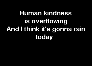 Human kindness
is overflowing
And I think it's gonna rain

today