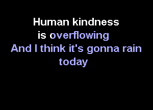 Human kindness
is overflowing
And I think it's gonna rain

today